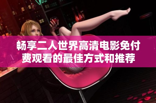 畅享二人世界高清电影免付费观看的最佳方式和推荐
