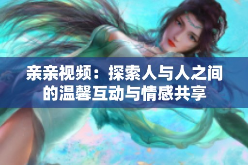 亲亲视频：探索人与人之间的温馨互动与情感共享