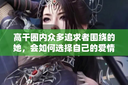 高干圈内众多追求者围绕的她，会如何选择自己的爱情之路