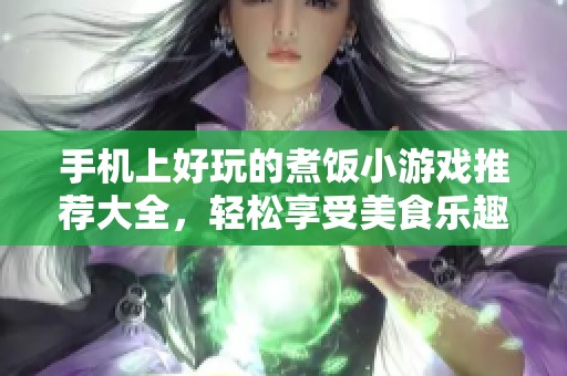 手机上好玩的煮饭小游戏推荐大全，轻松享受美食乐趣