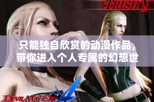 只能独自欣赏的动漫作品，带你进入个人专属的幻想世界