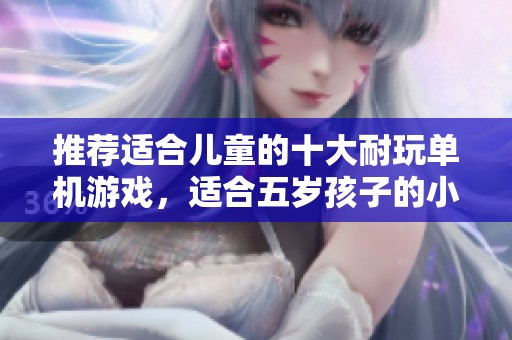 推荐适合儿童的十大耐玩单机游戏，适合五岁孩子的小游戏精选