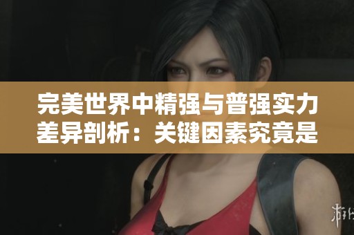 完美世界中精强与普强实力差异剖析：关键因素究竟是什么