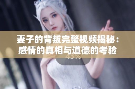 妻子的背叛完整视频揭秘：感情的真相与道德的考验