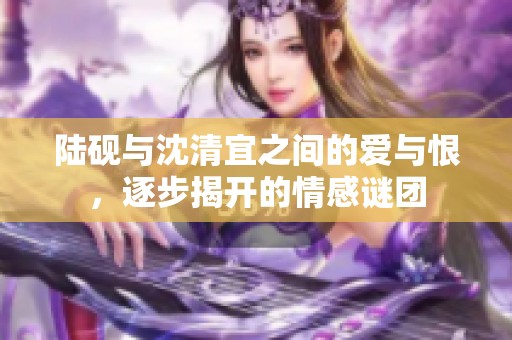 陆砚与沈清宜之间的爱与恨，逐步揭开的情感谜团