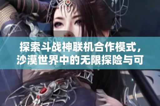 探索斗战神联机合作模式，沙漠世界中的无限探险与可能性