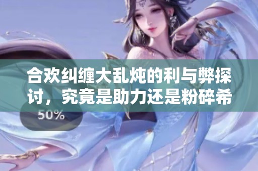 合欢纠缠大乱炖的利与弊探讨，究竟是助力还是粉碎希望