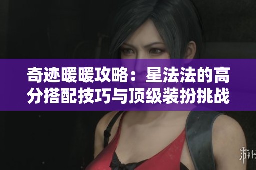 奇迹暖暖攻略：星法法的高分搭配技巧与顶级装扮挑战解析