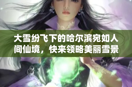 大雪纷飞下的哈尔滨宛如人间仙境，快来领略美丽雪景