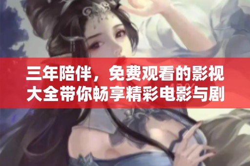 三年陪伴，免费观看的影视大全带你畅享精彩电影与剧集