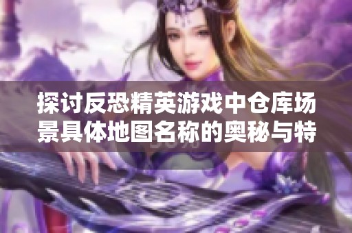 探讨反恐精英游戏中仓库场景具体地图名称的奥秘与特点