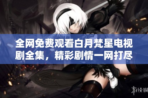 全网免费观看白月梵星电视剧全集，精彩剧情一网打尽！