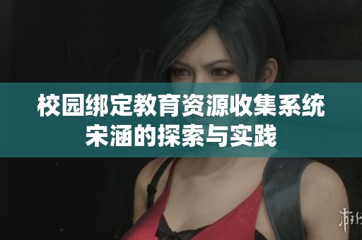 校园绑定教育资源收集系统宋涵的探索与实践