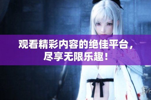 观看精彩内容的绝佳平台，尽享无限乐趣！