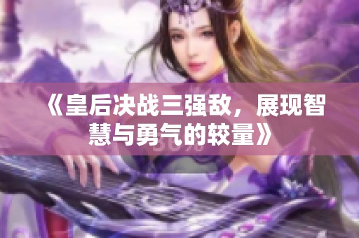 《皇后决战三强敌，展现智慧与勇气的较量》