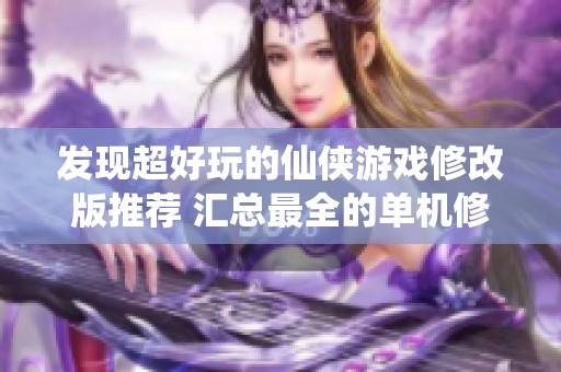 发现超好玩的仙侠游戏修改版推荐 汇总最全的单机修仙游戏合集
