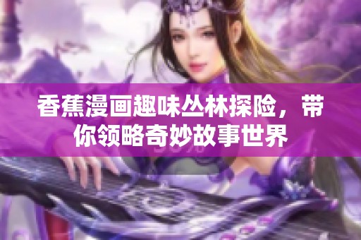 香蕉漫画趣味丛林探险，带你领略奇妙故事世界