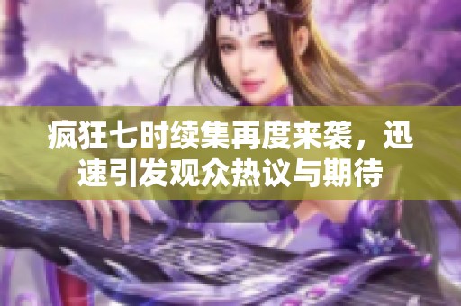 疯狂七时续集再度来袭，迅速引发观众热议与期待
