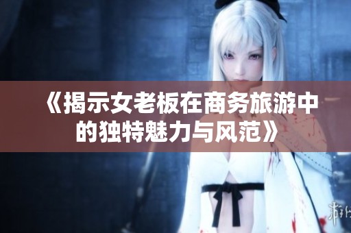 《揭示女老板在商务旅游中的独特魅力与风范》
