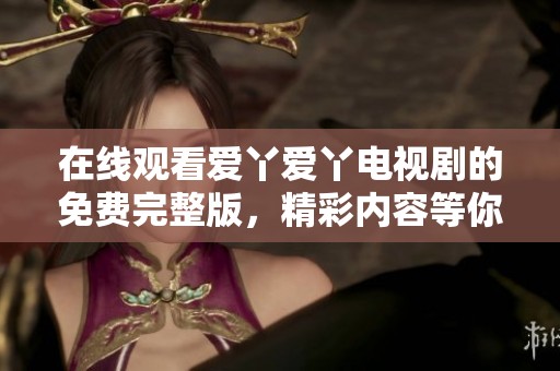在线观看爱丫爱丫电视剧的免费完整版，精彩内容等你来体验