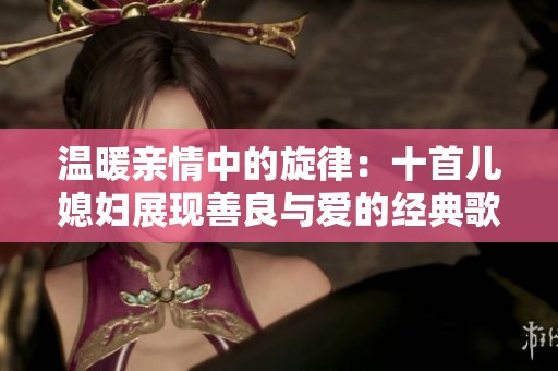 温暖亲情中的旋律：十首儿媳妇展现善良与爱的经典歌曲