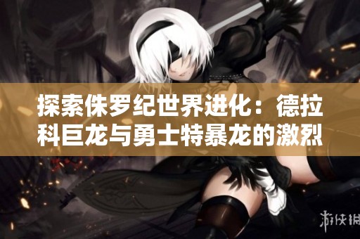 探索侏罗纪世界进化：德拉科巨龙与勇士特暴龙的激烈对抗