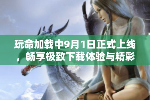 玩命加载中9月1日正式上线，畅享极致下载体验与精彩内容