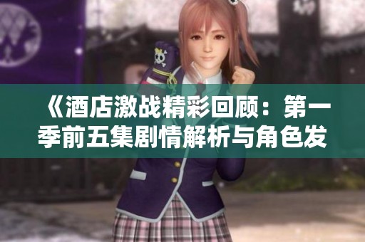 《酒店激战精彩回顾：第一季前五集剧情解析与角色发展》
