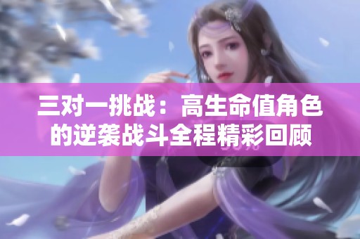 三对一挑战：高生命值角色的逆袭战斗全程精彩回顾