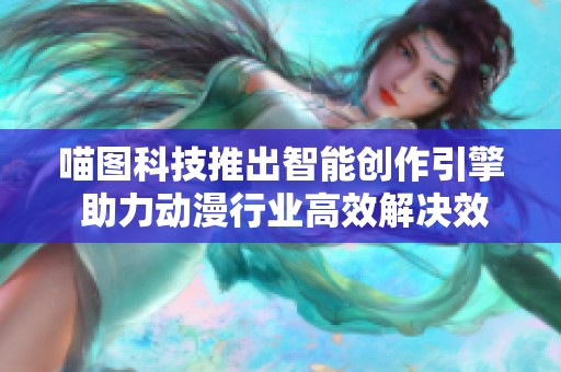 喵图科技推出智能创作引擎 助力动漫行业高效解决效率痛点