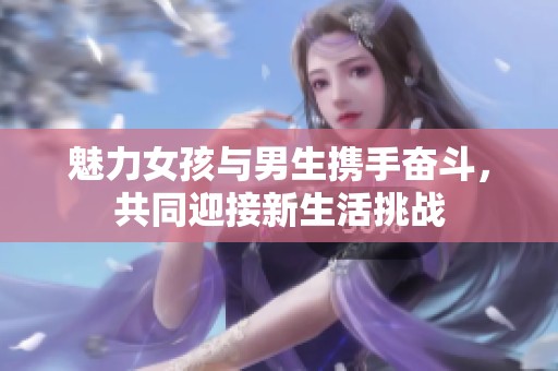 魅力女孩与男生携手奋斗，共同迎接新生活挑战