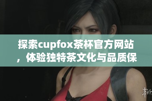 探索cupfox茶杯官方网站，体验独特茶文化与品质保障