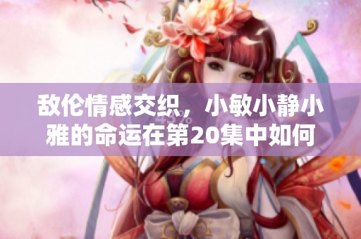敌伦情感交织，小敏小静小雅的命运在第20集中如何改变
