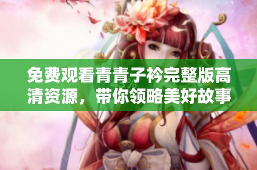 免费观看青青子衿完整版高清资源，带你领略美好故事