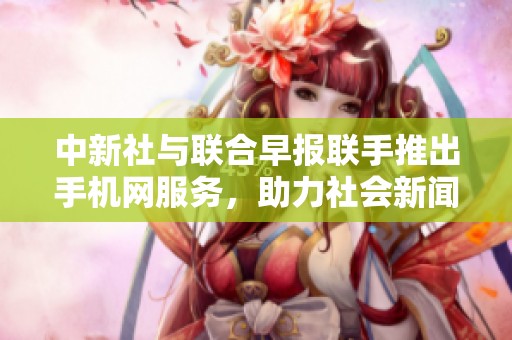 中新社与联合早报联手推出手机网服务，助力社会新闻传播