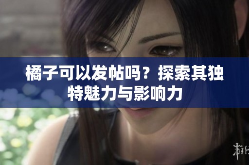 橘子可以发帖吗？探索其独特魅力与影响力