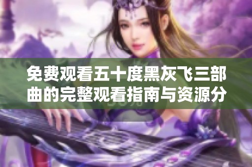 免费观看五十度黑灰飞三部曲的完整观看指南与资源分享