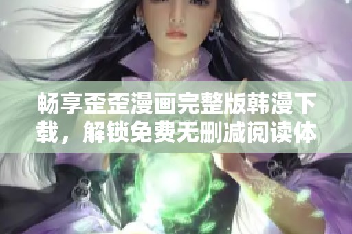 畅享歪歪漫画完整版韩漫下载，解锁免费无删减阅读体验