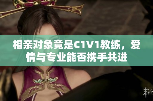 相亲对象竟是C1V1教练，爱情与专业能否携手共进