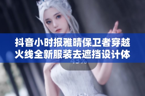 抖音小时报雅晴保卫者穿越火线全新服装去遮挡设计体验分享