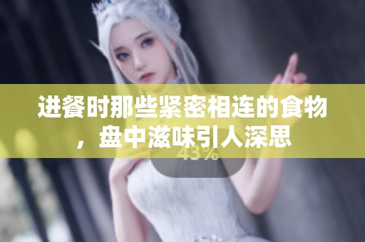 进餐时那些紧密相连的食物，盘中滋味引人深思
