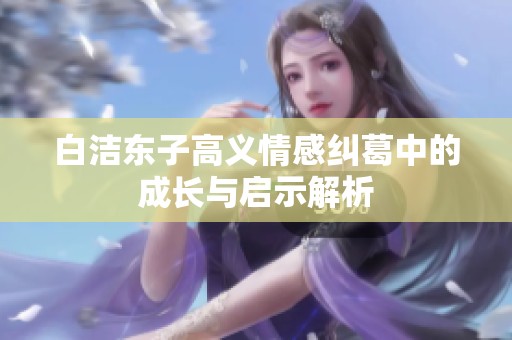 白洁东子高义情感纠葛中的成长与启示解析