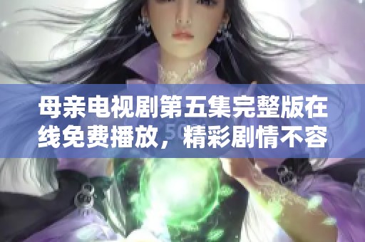 母亲电视剧第五集完整版在线免费播放，精彩剧情不容错过