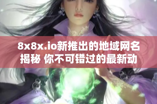 8x8x.io新推出的地域网名揭秘 你不可错过的最新动态