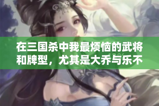 在三国杀中我最烦恼的武将和牌型，尤其是大乔与乐不思蜀