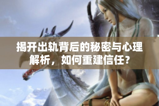 揭开出轨背后的秘密与心理解析，如何重建信任？