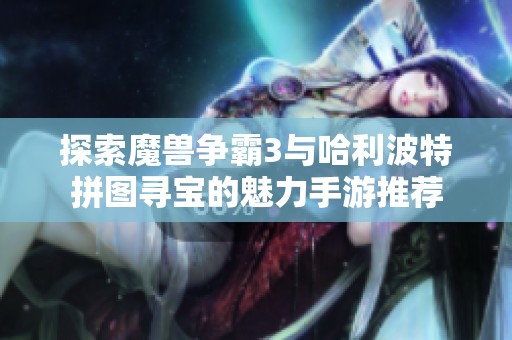 探索魔兽争霸3与哈利波特拼图寻宝的魅力手游推荐
