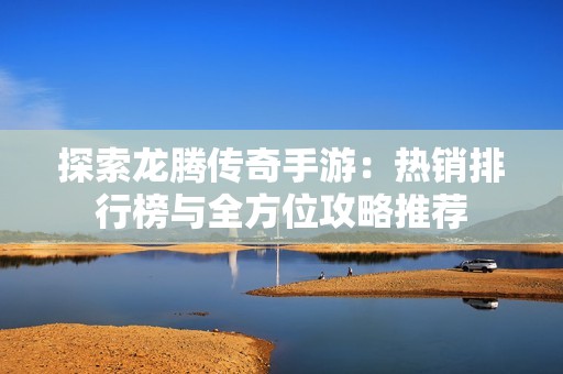 探索龙腾传奇手游：热销排行榜与全方位攻略推荐