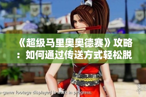 《超级马里奥奥德赛》攻略：如何通过传送方式轻松脱离困境