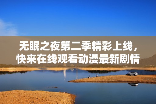 无眠之夜第二季精彩上线，快来在线观看动漫最新剧情快讯！